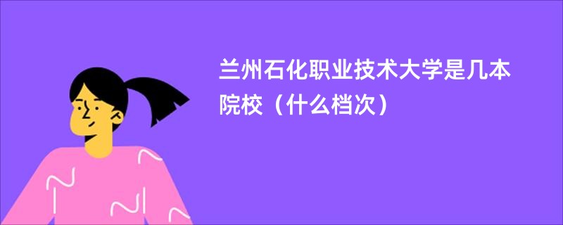 蘭州石化職業技術大學是幾本院校（什么檔次）